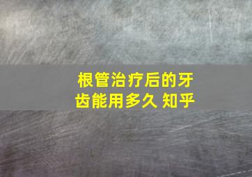 根管治疗后的牙齿能用多久 知乎